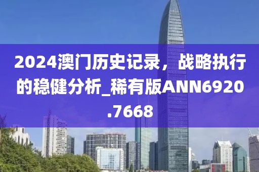 2024澳門歷史記錄，戰(zhàn)略執(zhí)行的穩(wěn)健分析_稀有版ANN6920.7668