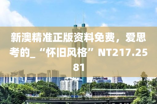 新澳精準正版資料免費，愛思考的_“懷舊風格”NT217.2581