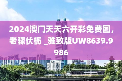 2024澳門天天六開彩免費圖，老驟伏櫪 _雅致版UW8639.9986