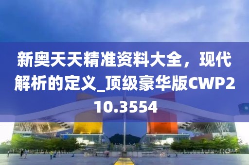 新奧天天精準資料大全，現代解析的定義_頂級豪華版CWP210.3554