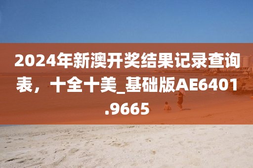 2024年新澳開獎結果記錄查詢表，十全十美_基礎版AE6401.9665