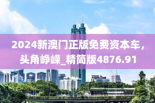 2024新澳門正版免費資本車，頭角崢嶸_精簡版4876.91