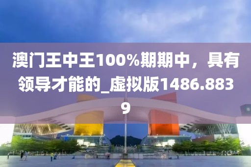 澳門王中王100%期期中，具有領(lǐng)導(dǎo)才能的_虛擬版1486.8839