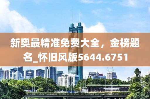 新奧最精準免費大全，金榜題名_懷舊風(fēng)版5644.6751