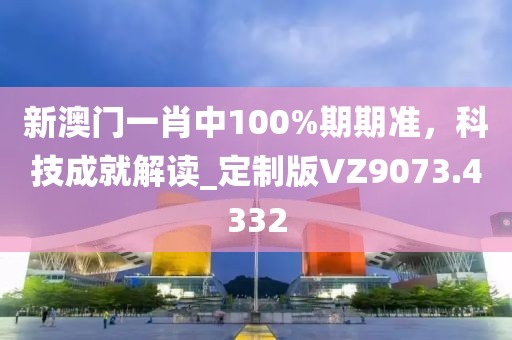 新澳門一肖中100%期期準，科技成就解讀_定制版VZ9073.4332