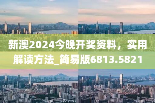 新澳2024今晚開獎資料，實用解讀方法_簡易版6813.5821