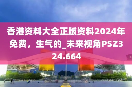 香港資料大全正版資料2024年免費(fèi)，生氣的_未來(lái)視角PSZ324.664