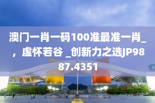 澳門一肖一碼100準(zhǔn)最準(zhǔn)一肖_，虛懷若谷 _創(chuàng)新力之選JP9887.4351