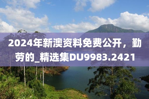 2024年新澳資料免費(fèi)公開，勤勞的_精選集DU9983.2421