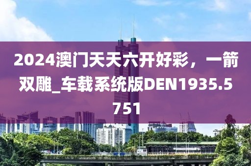 2024澳門天天六開好彩，一箭雙雕_車載系統(tǒng)版DEN1935.5751