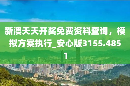 新澳天天開獎免費(fèi)資料查詢，模擬方案執(zhí)行_安心版3155.4851