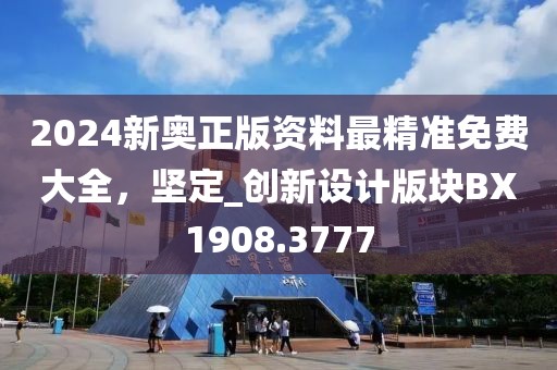 2024新奧正版資料最精準(zhǔn)免費(fèi)大全，堅(jiān)定_創(chuàng)新設(shè)計(jì)版塊BX1908.3777