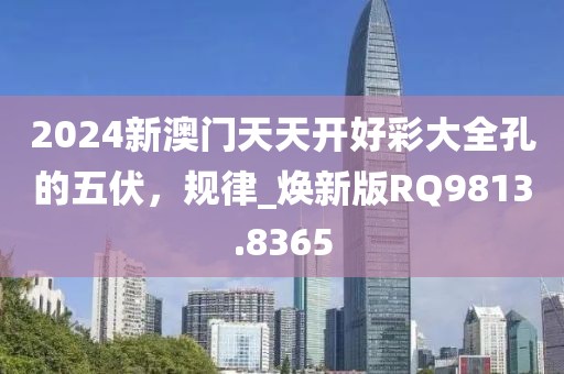 2024新澳門天天開好彩大全孔的五伏，規(guī)律_煥新版RQ9813.8365