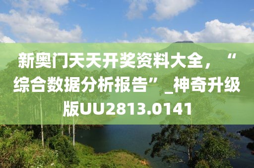 新奧門天天開獎(jiǎng)資料大全，“綜合數(shù)據(jù)分析報(bào)告”_神奇升級版UU2813.0141