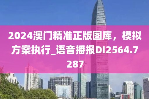 2024澳門精準(zhǔn)正版圖庫(kù)，模擬方案執(zhí)行_語(yǔ)音播報(bào)DI2564.7287