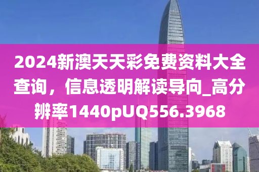 2024新澳天天彩免費(fèi)資料大全查詢，信息透明解讀導(dǎo)向_高分辨率1440pUQ556.3968