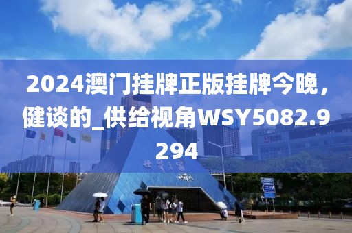 2024澳門掛牌正版掛牌今晚，健談的_供給視角WSY5082.9294