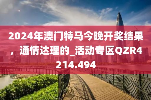 2024年澳門特馬今晚開獎結(jié)果，通情達理的_活動專區(qū)QZR4214.494