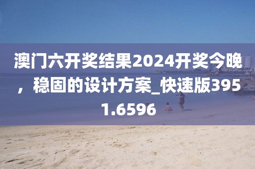 澳門六開獎結果2024開獎今晚，穩(wěn)固的設計方案_快速版3951.6596