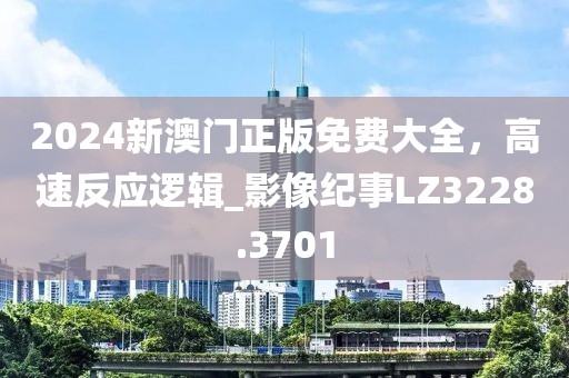 2024新澳門正版免費大全，高速反應邏輯_影像紀事LZ3228.3701