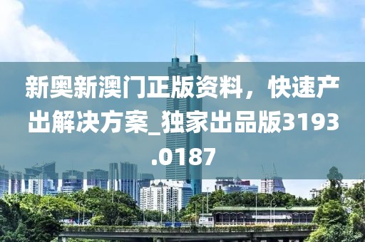 新奧新澳門正版資料，快速產(chǎn)出解決方案_獨(dú)家出品版3193.0187