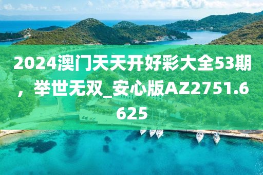 2024澳門天天開好彩大全53期，舉世無雙_安心版AZ2751.6625