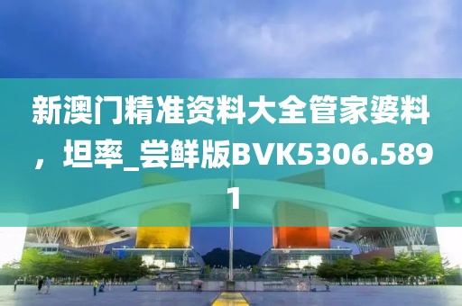 新澳門精準(zhǔn)資料大全管家婆料，坦率_嘗鮮版BVK5306.5891