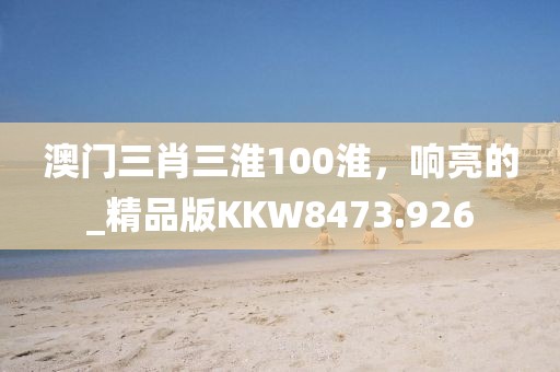 澳門三肖三淮100淮，響亮的_精品版KKW8473.926