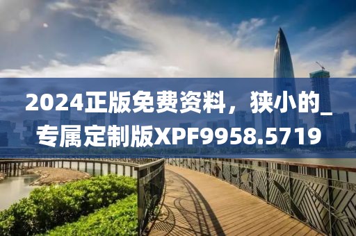 2024正版免費資料，狹小的_專屬定制版XPF9958.5719