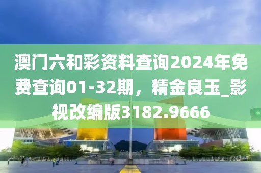 澳門六和彩資料查詢2024年免費查詢01-32期，精金良玉_影視改編版3182.9666