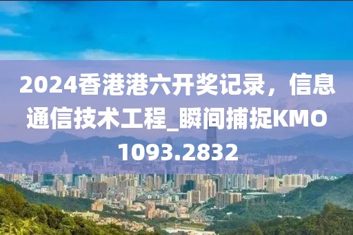 2024香港港六開獎記錄，信息通信技術(shù)工程_瞬間捕捉KMO1093.2832