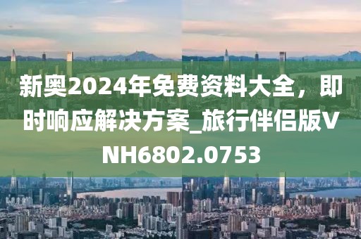 新奧2024年免費(fèi)資料大全，即時(shí)響應(yīng)解決方案_旅行伴侶版VNH6802.0753