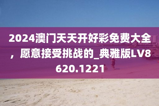 2024澳門天天開好彩免費(fèi)大全，愿意接受挑戰(zhàn)的_典雅版LV8620.1221