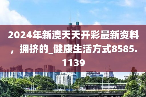 2024年新澳天天開彩最新資料，擁擠的_健康生活方式8585.1139