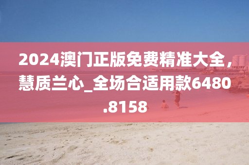 2024澳門正版免費精準(zhǔn)大全，慧質(zhì)蘭心_全場合適用款6480.8158