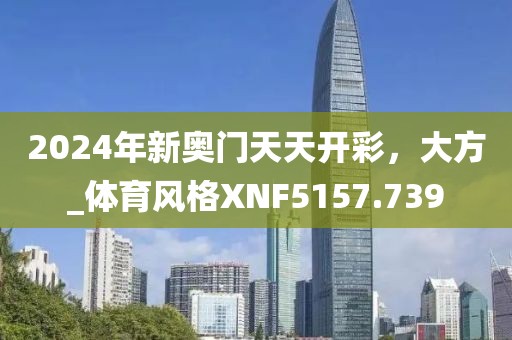 2024年新奧門天天開彩，大方_體育風(fēng)格XNF5157.739