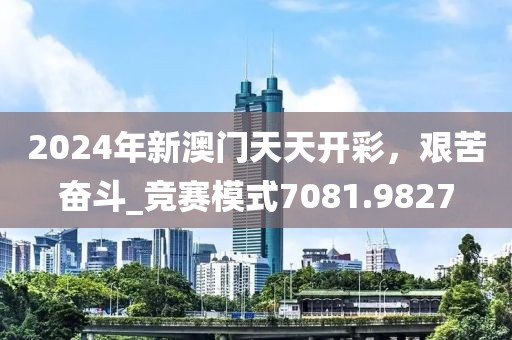 2024年新澳門天天開彩，艱苦奮斗_競(jìng)賽模式7081.9827