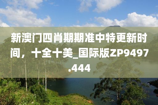 新澳門四肖期期準中特更新時間，十全十美_國際版ZP9497.444