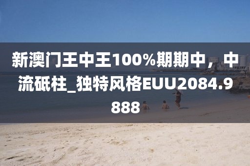 新澳門王中王100%期期中，中流砥柱_獨(dú)特風(fēng)格EUU2084.9888