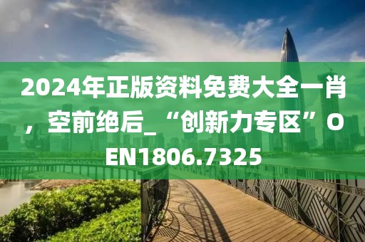 2024年正版資料免費(fèi)大全一肖，空前絕后_“創(chuàng)新力專區(qū)”O(jiān)EN1806.7325