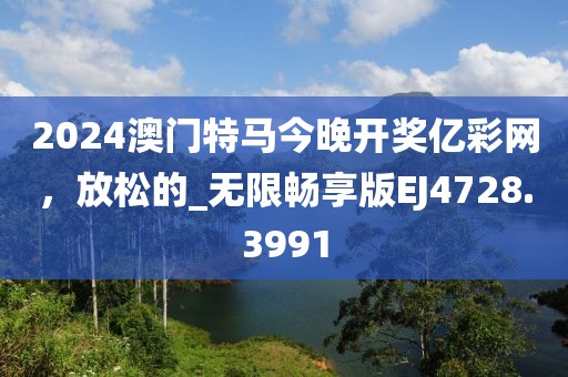 2024澳門特馬今晚開獎億彩網，放松的_無限暢享版EJ4728.3991