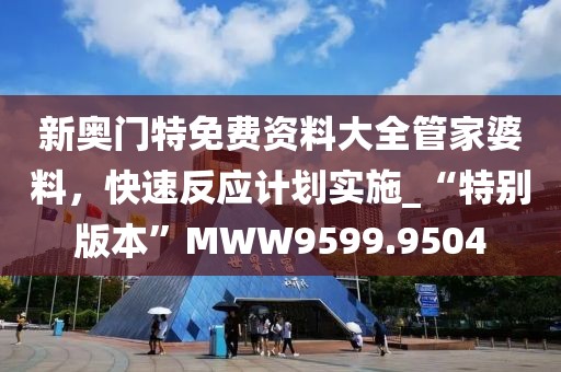 新奧門特免費資料大全管家婆料，快速反應計劃實施_“特別版本”MWW9599.9504