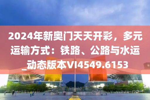 2024年新奧門天天開彩，多元運輸方式：鐵路、公路與水運_動態(tài)版本VI4549.6153