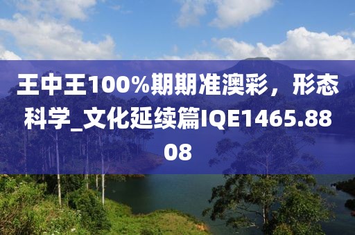 王中王100%期期準(zhǔn)澳彩，形態(tài)科學(xué)_文化延續(xù)篇IQE1465.8808