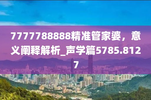 7777788888精準(zhǔn)管家婆，意義闡釋解析_聲學(xué)篇5785.8127