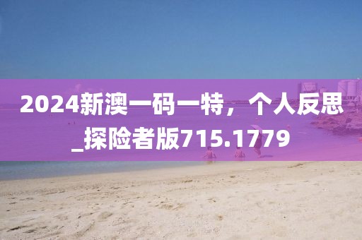 2024新澳一碼一特，個(gè)人反思_探險(xiǎn)者版715.1779