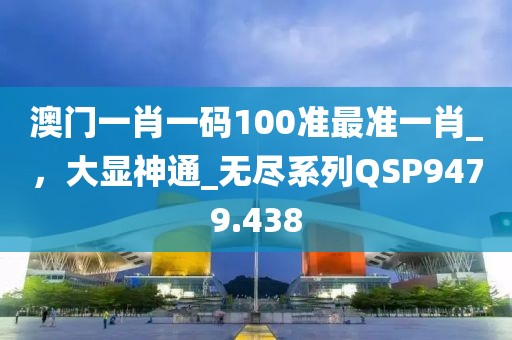 澳門一肖一碼100準(zhǔn)最準(zhǔn)一肖_，大顯神通_無盡系列QSP9479.438