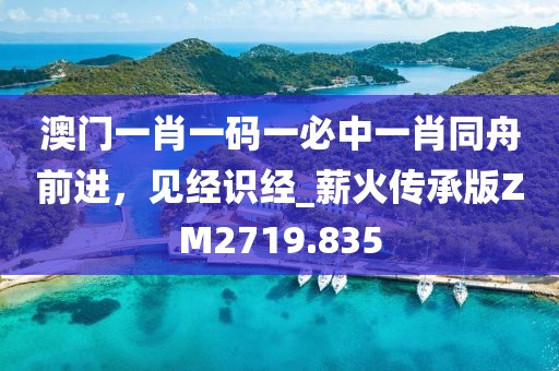 澳門一肖一碼一必中一肖同舟前進(jìn)，見經(jīng)識(shí)經(jīng)_薪火傳承版ZM2719.835