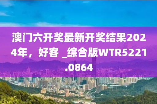 澳門六開獎(jiǎng)最新開獎(jiǎng)結(jié)果2024年，好客 _綜合版WTR5221.0864