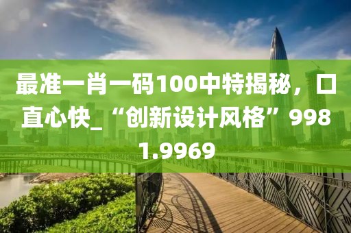 最準(zhǔn)一肖一碼100中特揭秘，口直心快_“創(chuàng)新設(shè)計(jì)風(fēng)格”9981.9969